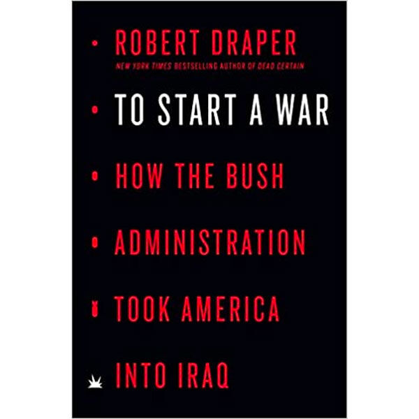 To Start A War - How the Bush Administration Took America into Iraq